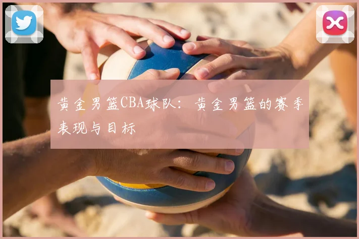 黄金男篮CBA球队:黄金男篮的赛季表现与目标