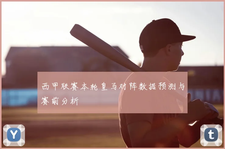 西甲联赛本轮皇马对阵数据预测与赛前分析