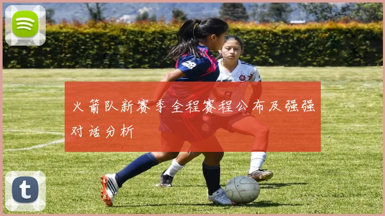 火箭队新赛季全程赛程公布及强强对话分析