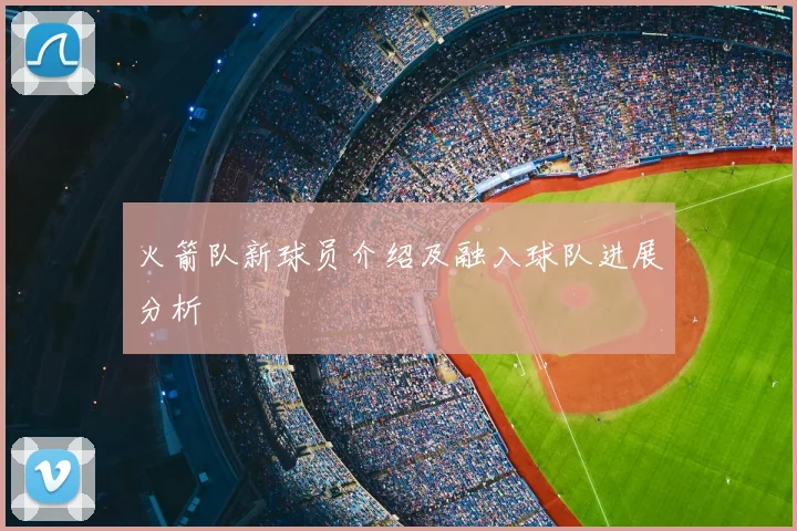 火箭队新球员介绍及融入球队进展分析