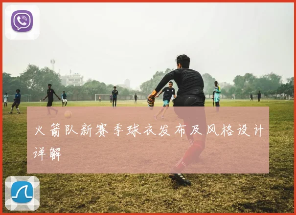 火箭队新赛季球衣发布及风格设计详解