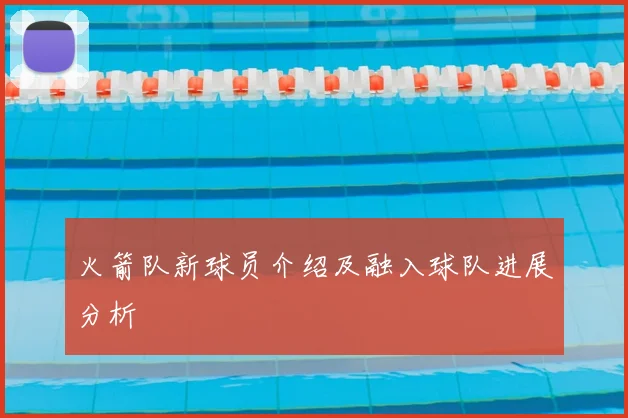 火箭队新球员介绍及融入球队进展分析