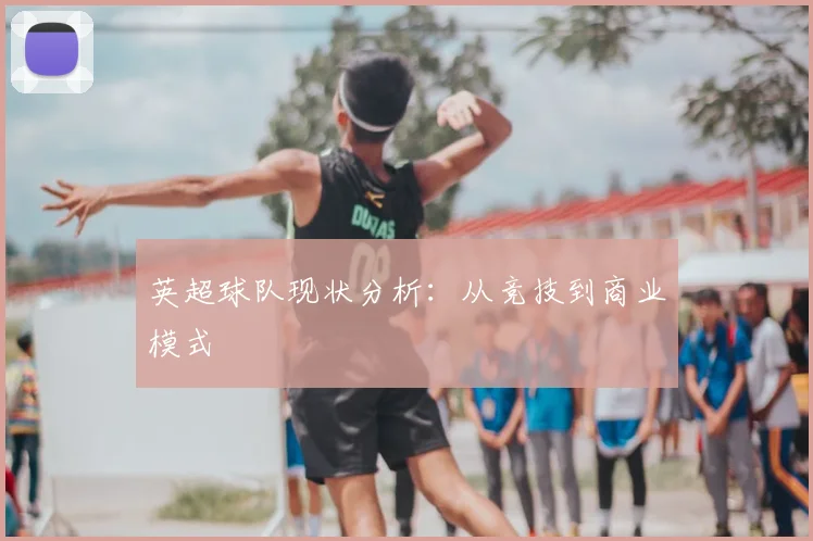 英超球队现状分析:从竞技到商业模式