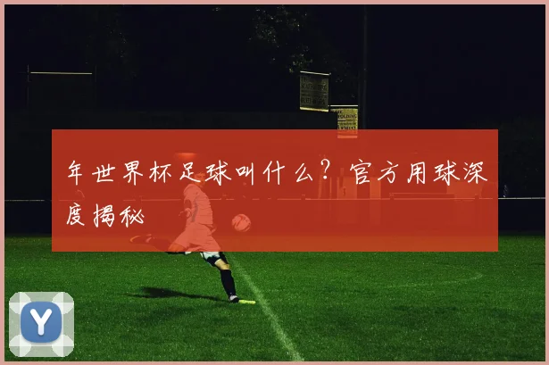 年世界杯足球叫什么？官方用球深度揭秘