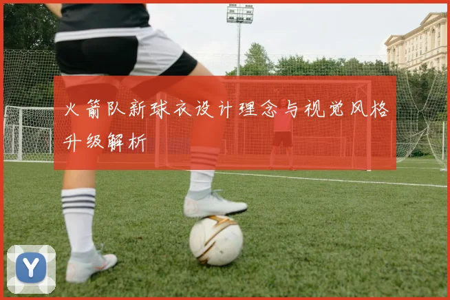火箭队新球衣设计理念与视觉风格升级解析