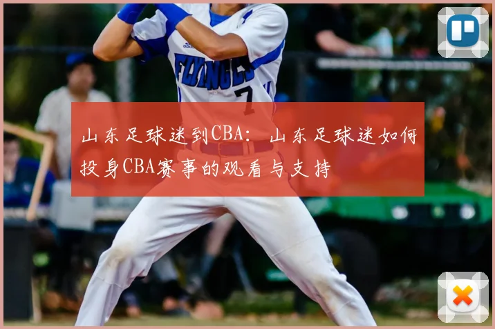 山东足球迷到CBA：山东足球迷如何投身CBA赛事的观看与支持